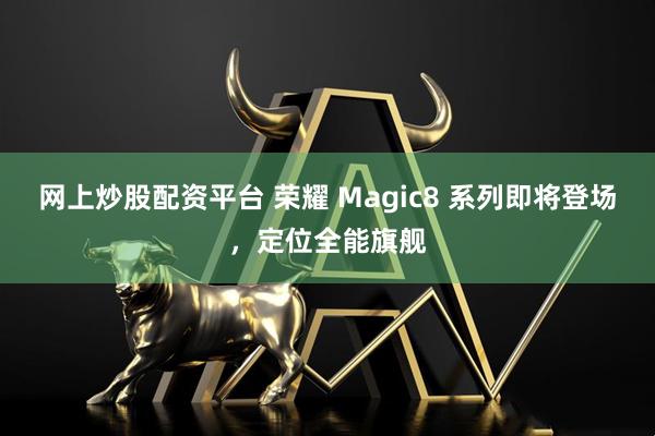网上炒股配资平台 荣耀 Magic8 系列即将登场，定位全能旗舰