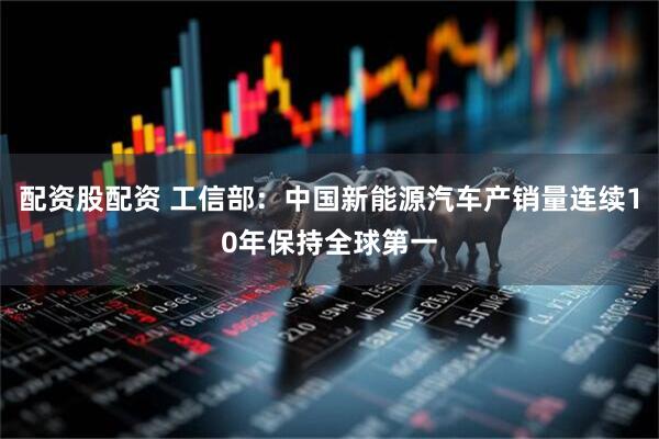 配资股配资 工信部：中国新能源汽车产销量连续10年保持全球第一