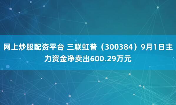 网上炒股配资平台 三联虹普（300384）9月1日主力资金净卖出600.29万元