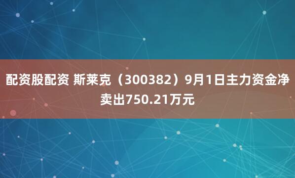 配资股配资 斯莱克（300382）9月1日主力资金净卖出750.21万元