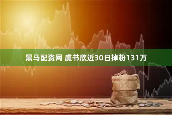 黑马配资网 虞书欣近30日掉粉131万