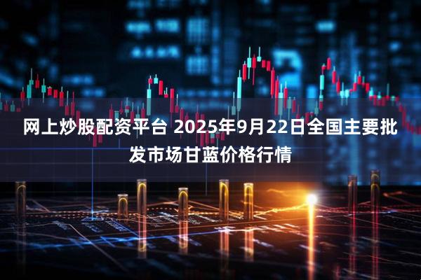 网上炒股配资平台 2025年9月22日全国主要批发市场甘蓝价格行情