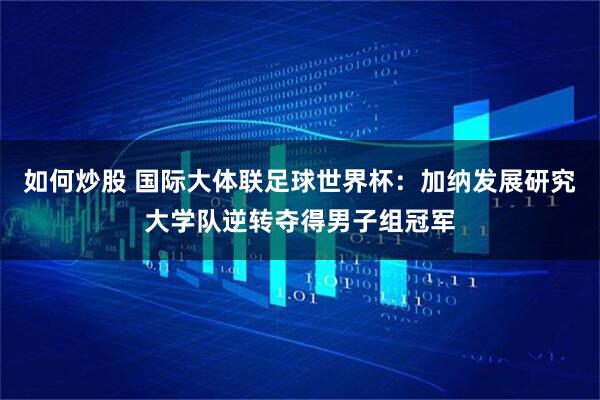 如何炒股 国际大体联足球世界杯：加纳发展研究大学队逆转夺得男子组冠军
