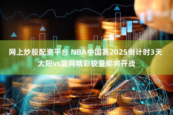 网上炒股配资平台 NBA中国赛2025倒计时3天 太阳vs篮网精彩较量即将开战
