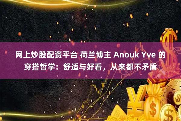 网上炒股配资平台 荷兰博主 Anouk Yve 的穿搭哲学：舒适与好看，从来都不矛盾
