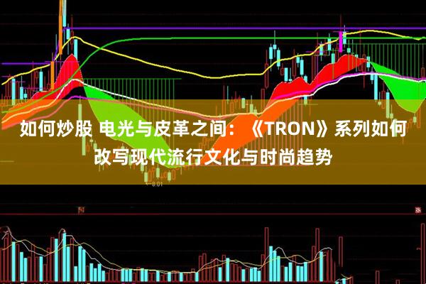 如何炒股 电光与皮革之间：《TRON》系列如何改写现代流行文化与时尚趋势