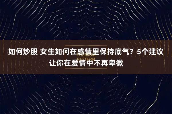 如何炒股 女生如何在感情里保持底气？5个建议让你在爱情中不再卑微