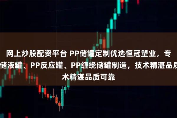 网上炒股配资平台 PP储罐定制优选恒冠塑业，专注PP储液罐、PP反应罐、PP缠绕储罐制造，技术精湛品质可靠