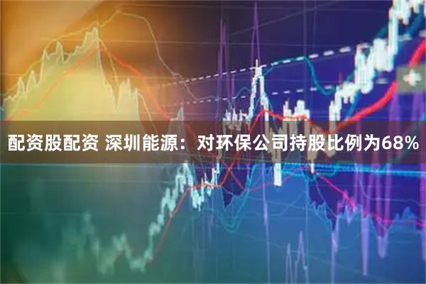 配资股配资 深圳能源：对环保公司持股比例为68%