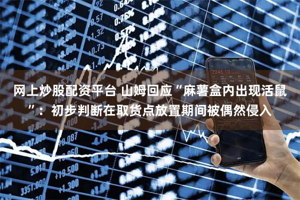 网上炒股配资平台 山姆回应“麻薯盒内出现活鼠”：初步判断在取货点放置期间被偶然侵入