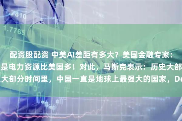 配资股配资 中美AI差距有多大？美国金融专家：中国在AI领域的唯一优势是电力资源比美国多！对此，马斯克表示：历史大部分时间里，中国一直是地球上最强大的国家，Deepseek就是其中之一