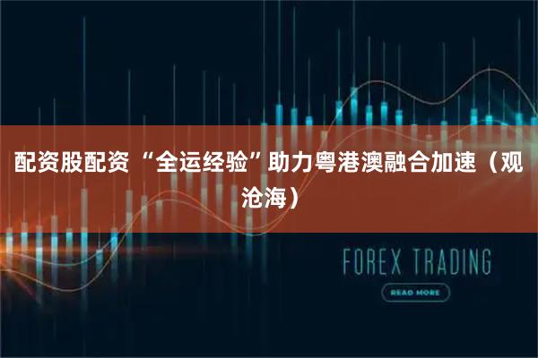 配资股配资 “全运经验”助力粤港澳融合加速（观沧海）