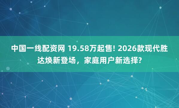 中国一线配资网 19.58万起售! 2026款现代胜达焕新登场，家庭用户新选择?