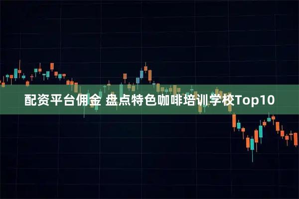 配资平台佣金 盘点特色咖啡培训学校Top10