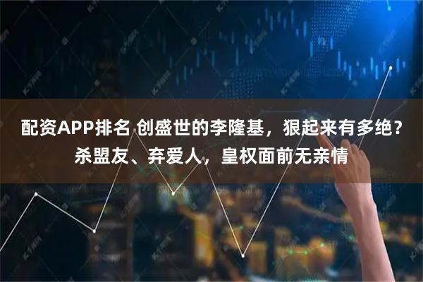 配资APP排名 创盛世的李隆基，狠起来有多绝？杀盟友、弃爱人，皇权面前无亲情