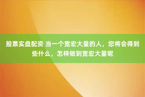 股票实盘配资 当一个宽宏大量的人，您将会得到些什么，怎样做到宽宏大量呢