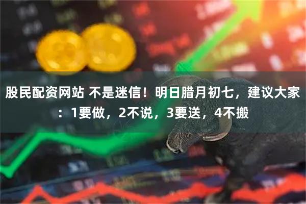 股民配资网站 不是迷信！明日腊月初七，建议大家：1要做，2不说，3要送，4不搬