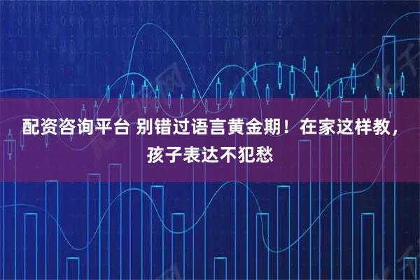配资咨询平台 别错过语言黄金期！在家这样教，孩子表达不犯愁