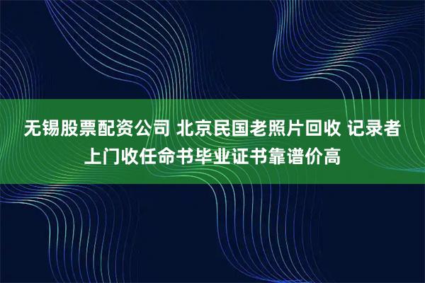 无锡股票配资公司 北京民国老照片回收 记录者上门收任命书毕业证书靠谱价高
