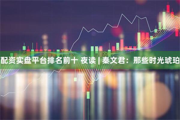 配资实盘平台排名前十 夜读 | 秦文君：那些时光琥珀
