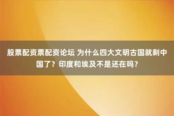 股票配资票配资论坛 为什么四大文明古国就剩中国了？印度和埃及不是还在吗？