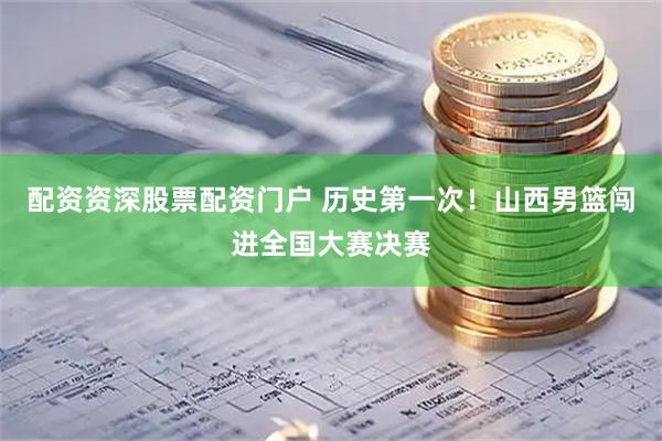 配资资深股票配资门户 历史第一次！山西男篮闯进全国大赛决赛