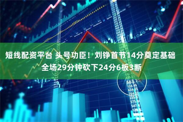 短线配资平台 头号功臣！刘铮首节14分奠定基础 全场29分钟砍下24分6板3断