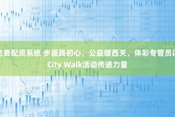 免费配资系统 步履践初心，公益暖西关，体彩专管员以City Walk活动传递力量