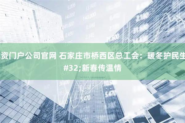 配资门户公司官网 石家庄市桥西区总工会：暖冬护民生 新春传温情