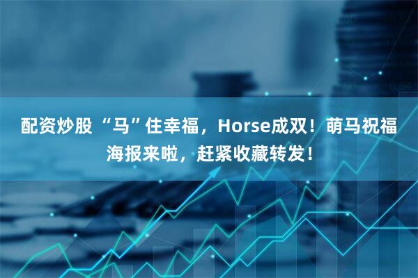 配资炒股 “马”住幸福，Horse成双！萌马祝福海报来啦，赶紧收藏转发！