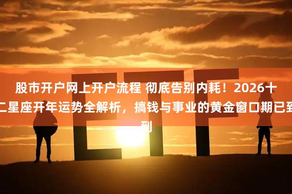 股市开户网上开户流程 彻底告别内耗！2026十二星座开年运势全解析，搞钱与事业的黄金窗口期已到