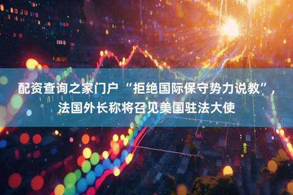 配资查询之家门户 “拒绝国际保守势力说教”，法国外长称将召见美国驻法大使