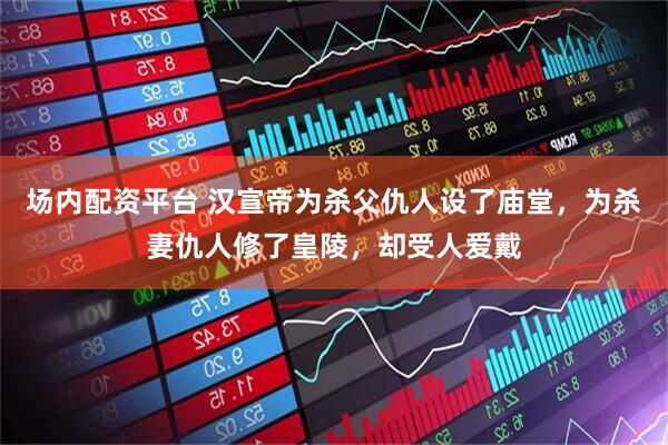 场内配资平台 汉宣帝为杀父仇人设了庙堂，为杀妻仇人修了皇陵，却受人爱戴