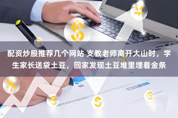 配资炒股推荐几个网站 支教老师离开大山时，学生家长送袋土豆，回家发现土豆堆里埋着金条
