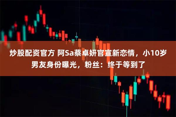 炒股配资官方 阿Sa蔡卓妍官宣新恋情，小10岁男友身份曝光，粉丝：终于等到了