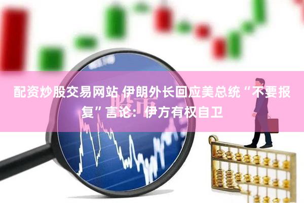 配资炒股交易网站 伊朗外长回应美总统“不要报复”言论：伊方有权自卫