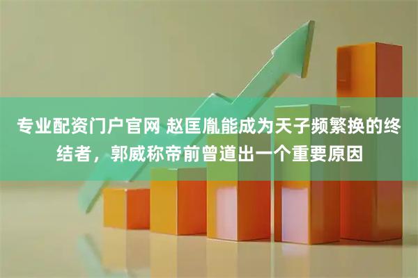 专业配资门户官网 赵匡胤能成为天子频繁换的终结者，郭威称帝前曾道出一个重要原因