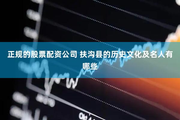 正规的股票配资公司 扶沟县的历史文化及名人有哪些