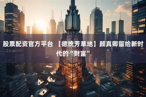 股票配资官方平台 【德统芳草地】颜真卿留给新时代的“财富”