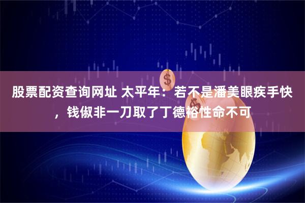 股票配资查询网址 太平年：若不是潘美眼疾手快，钱俶非一刀取了丁德裕性命不可