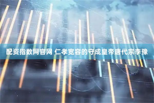 配资指数网官网 仁孝宽容的守成皇帝唐代宗李豫