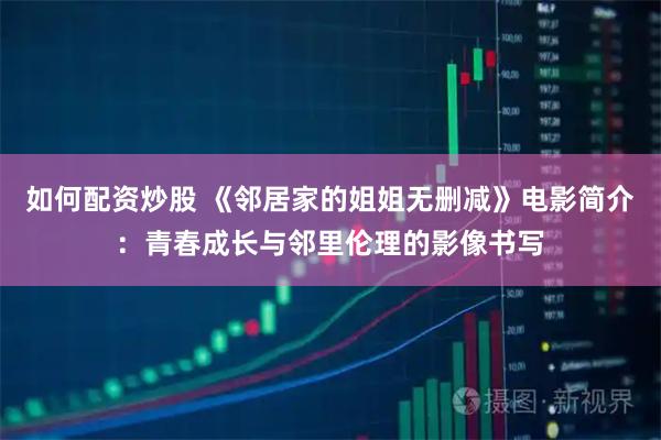 如何配资炒股 《邻居家的姐姐无删减》电影简介：青春成长与邻里伦理的影像书写