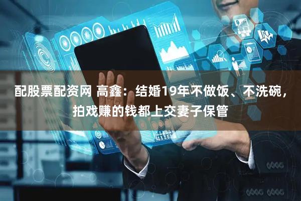 配股票配资网 高鑫：结婚19年不做饭、不洗碗，拍戏赚的钱都上交妻子保管
