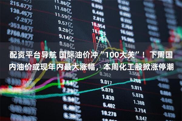 配资平台导航 国际油价冲“100大关”！下周国内油价或现年内最大涨幅，本周化工股掀涨停潮