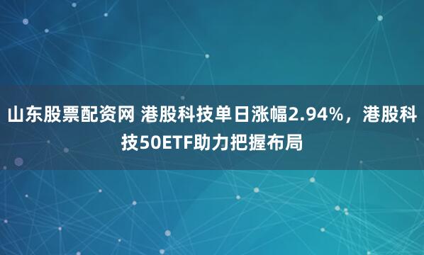 山东股票配资网 港股科技单日涨幅2.94%，港股科技50ETF助力把握布局