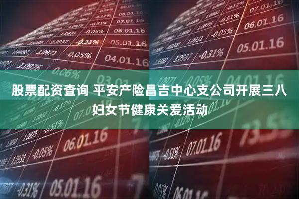 股票配资查询 平安产险昌吉中心支公司开展三八妇女节健康关爱活动