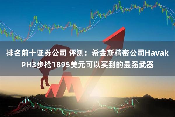 排名前十证券公司 评测：希金斯精密公司HavakPH3步枪1895美元可以买到的最强武器