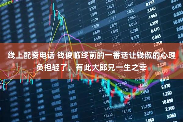 线上配资电话 钱俊临终前的一番话让钱俶的心理负担轻了，有此大郎兄一生之幸
