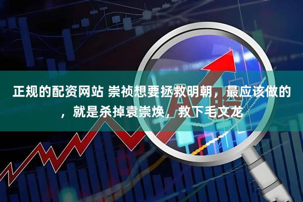 正规的配资网站 崇祯想要拯救明朝，最应该做的，就是杀掉袁崇焕，救下毛文龙