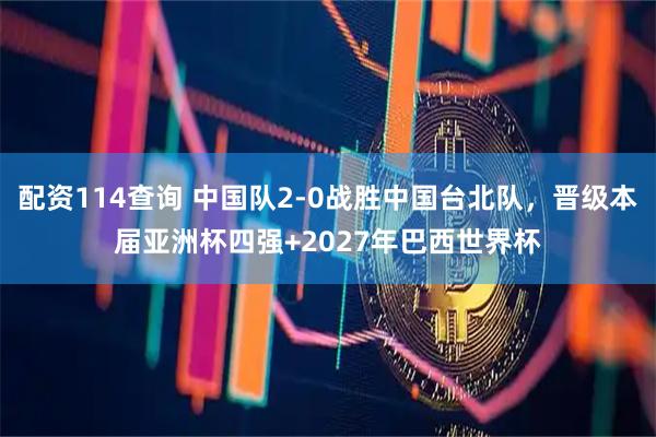 配资114查询 中国队2-0战胜中国台北队，晋级本届亚洲杯四强+2027年巴西世界杯